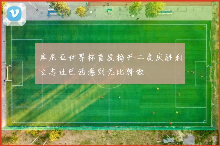 库尼亚世界杯首发梅开二度庆胜利立志让巴西感到无比骄傲