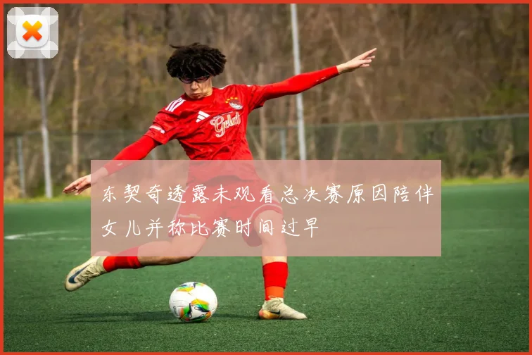 东契奇透露未观看总决赛原因陪伴女儿并称比赛时间过早