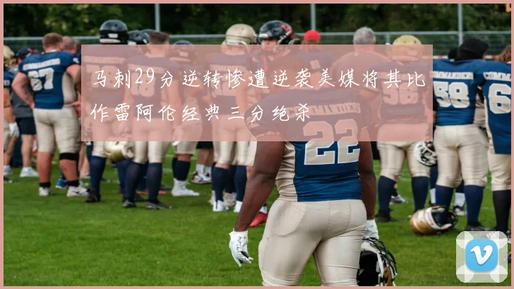 马刺29分逆转惨遭逆袭美媒将其比作雷阿伦经典三分绝杀