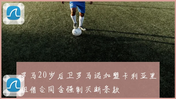 罗马20岁后卫罗马诺加盟卡利亚里租借合同含强制买断条款