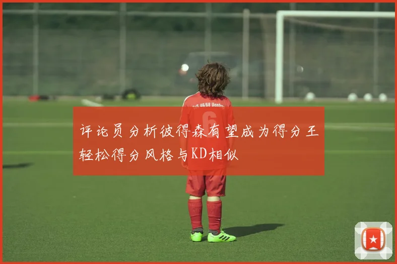 评论员分析彼得森有望成为得分王轻松得分风格与KD相似