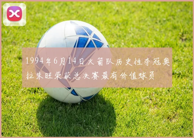 1994年6月14日火箭队历史性夺冠奥拉朱旺荣获总决赛最有价值球员