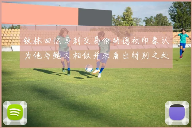 铁林回忆马刺交易伦纳德初印象认为他与鲍文相似并未看出特别之处