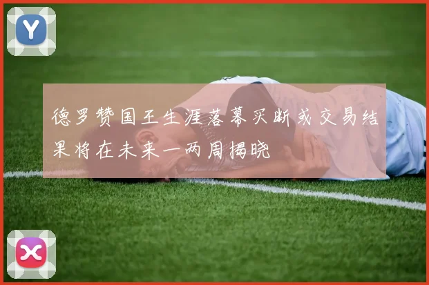 德罗赞国王生涯落幕买断或交易结果将在未来一两周揭晓