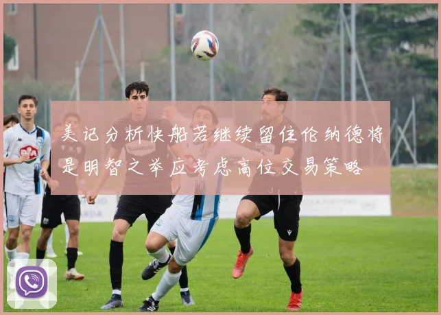 美记分析快船若继续留住伦纳德将是明智之举应考虑高位交易策略