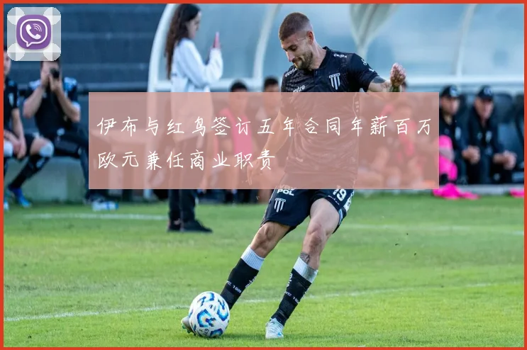 伊布与红鸟签订五年合同年薪百万欧元兼任商业职责