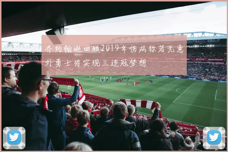 乔约翰逊回顾2019年伤病称若无意外勇士将实现三连冠梦想