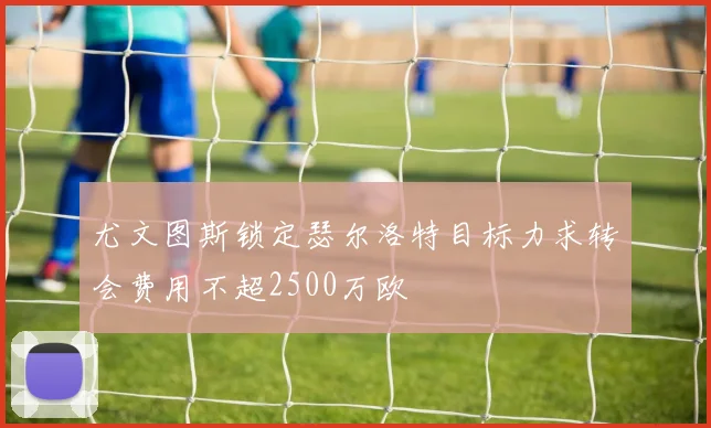 尤文图斯锁定瑟尔洛特目标力求转会费用不超2500万欧