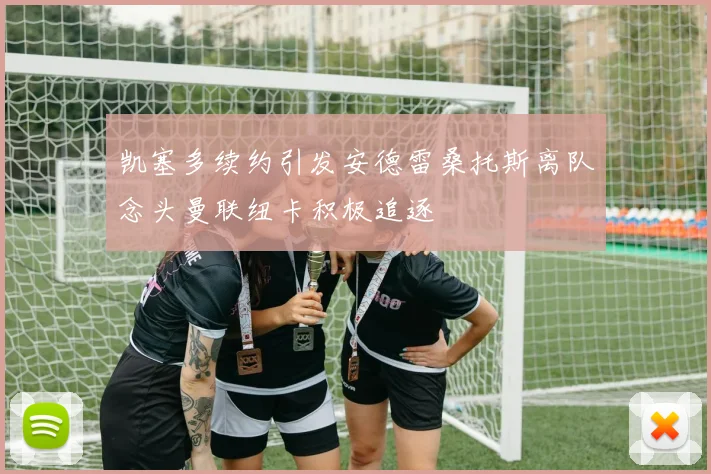 凯塞多续约引发安德雷桑托斯离队念头曼联纽卡积极追逐