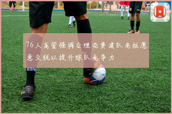 76人高管强调合理花费建队老板愿意交税以提升球队竞争力
