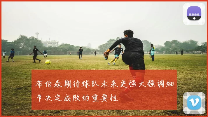 布伦森期待球队未来更强大强调细节决定成败的重要性