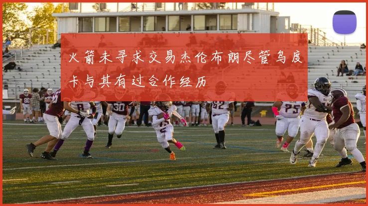 火箭未寻求交易杰伦布朗尽管乌度卡与其有过合作经历