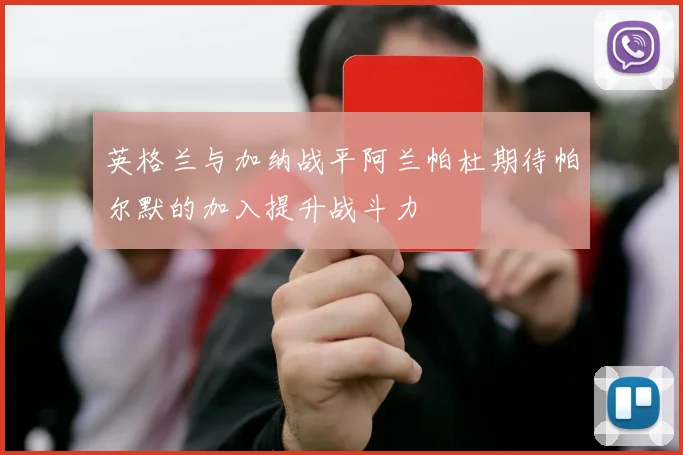 英格兰与加纳战平阿兰帕杜期待帕尔默的加入提升战斗力