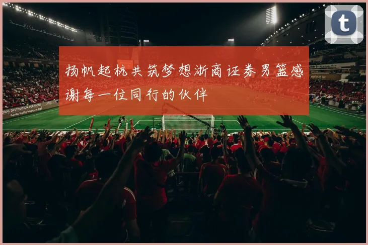 扬帆起杭共筑梦想浙商证券男篮感谢每一位同行的伙伴
