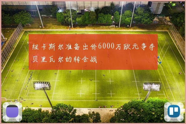 纽卡斯尔准备出价6000万欧元争夺贝里瓦尔的转会战